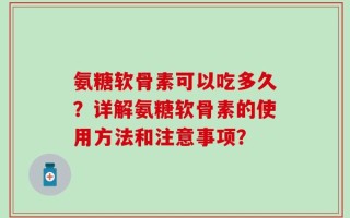 氨糖软骨素可以吃多久？详解氨糖软骨素的使用方法和注意事项？