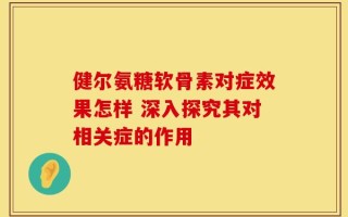 健尔氨糖软骨素对症效果怎样 深入探究其对相关症的作用