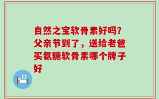 自然之宝软骨素好吗？父亲节到了，送给老爸买氨糖软骨素哪个牌子好