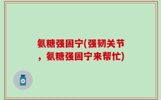 氨糖强固宁(强韧关节，氨糖强固宁来帮忙)