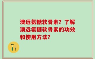 澳远氨糖软骨素？了解澳远氨糖软骨素的功效和使用方法？