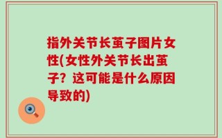 指外关节长茧子图片女性(女性外关节长出茧子？这可能是什么原因导致的)