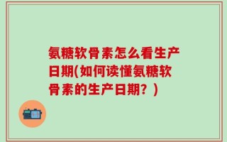 氨糖软骨素怎么看生产日期(如何读懂氨糖软骨素的生产日期？)
