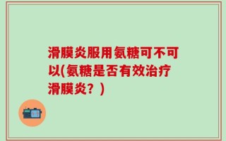 滑膜炎服用氨糖可不可以(氨糖是否有效治疗滑膜炎？)