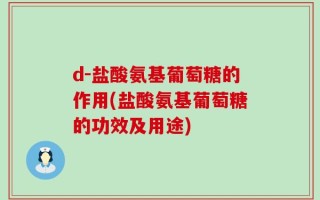 d-盐酸氨基葡萄糖的作用(盐酸氨基葡萄糖的功效及用途)
