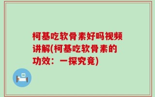 柯基吃软骨素好吗视频讲解(柯基吃软骨素的功效：一探究竟)