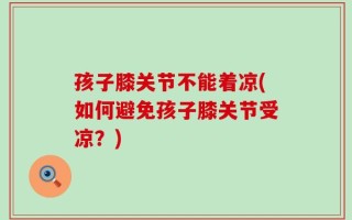 孩子膝关节不能着凉(如何避免孩子膝关节受凉？)