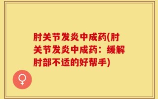 肘关节发炎中成药(肘关节发炎中成药：缓解肘部不适的好帮手)