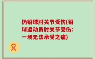 扔铅球肘关节受伤(铅球运动员肘关节受伤：一场无法承受之痛)