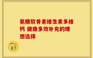 氨糖软骨素维生素多维钙 健康多效补充的理想选择