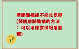 肩膀酸痛能不能吃氨糖(缓解肩膀酸痛的方法：可以考虑尝试服用氨糖)