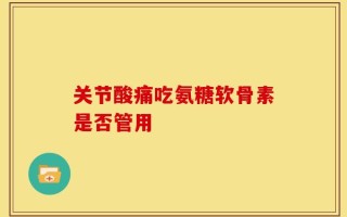 关节酸痛吃氨糖软骨素是否管用