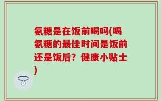 氨糖是在饭前喝吗(喝氨糖的最佳时间是饭前还是饭后？健康小贴士)