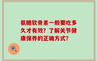 氨糖软骨素一般要吃多久才有效？了解关节健康保养的正确方式？