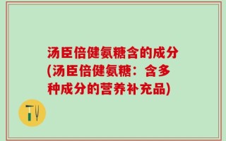 汤臣倍健氨糖含的成分(汤臣倍健氨糖：含多种成分的营养补充品)