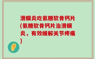 滑膜炎吃氨糖软骨钙片(氨糖软骨钙片治滑膜炎，有效缓解关节疼痛)