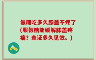 氨糖吃多久膝盖不疼了(服氨糖能缓解膝盖疼痛？查证多久见效。)