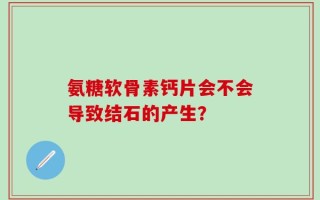 氨糖软骨素钙片会不会导致结石的产生？