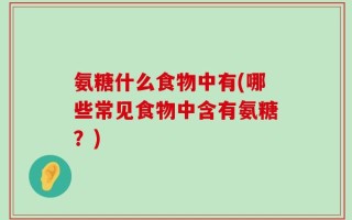 氨糖什么食物中有(哪些常见食物中含有氨糖？)