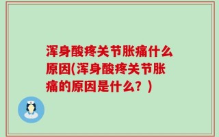 浑身酸疼关节胀痛什么原因(浑身酸疼关节胀痛的原因是什么？)