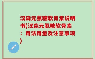 汉森元氨糖软骨素说明书(汉森元氨糖软骨素：用法用量及注意事项)