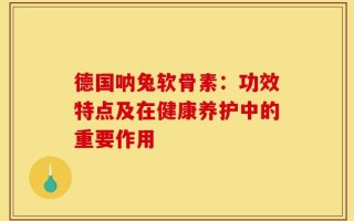 德国呐兔软骨素：功效特点及在健康养护中的重要作用