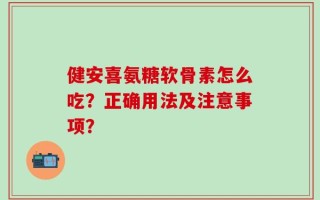 健安喜氨糖软骨素怎么吃？正确用法及注意事项？