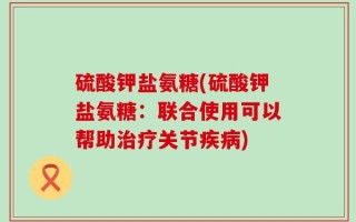 硫酸钾盐氨糖(硫酸钾盐氨糖：联合使用可以帮助治疗关节疾病)