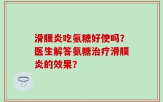 滑膜炎吃氨糖好使吗？医生解答氨糖治疗滑膜炎的效果？