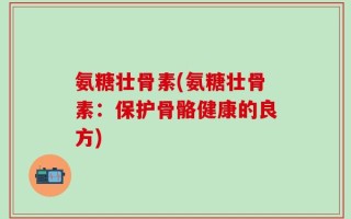氨糖壮骨素(氨糖壮骨素：保护骨骼健康的良方)