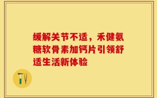 缓解关节不适，禾健氨糖软骨素加钙片引领舒适生活新体验