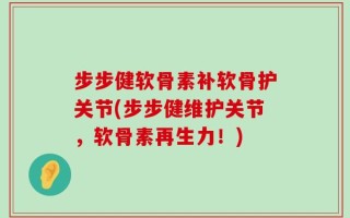 步步健软骨素补软骨护关节(步步健维护关节，软骨素再生力！)
