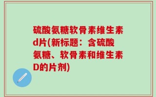 硫酸氨糖软骨素维生素d片(新标题：含硫酸氨糖、软骨素和维生素D的片剂)
