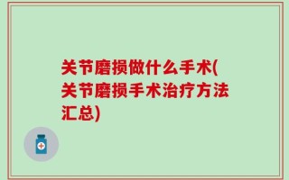 关节磨损做什么手术(关节磨损手术治疗方法汇总)