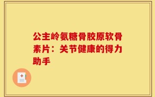 公主岭氨糖骨胶原软骨素片：关节健康的得力助手