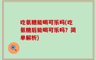 吃氨糖能喝可乐吗(吃氨糖后能喝可乐吗？简单解析)