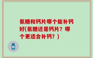 氨糖和钙片哪个能补钙好(氨糖还是钙片？哪个更适合补钙？)