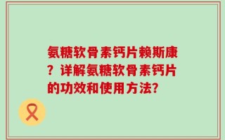 氨糖软骨素钙片赖斯康？详解氨糖软骨素钙片的功效和使用方法？
