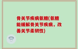 骨关节疾病氨糖(氨糖能缓解骨关节疾病，改善关节柔韧性)