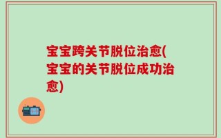 宝宝跨关节脱位治愈(宝宝的关节脱位成功治愈)
