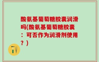 酸氨基葡萄糖胶囊润滑吗(酸氨基葡萄糖胶囊：可否作为润滑剂使用？)
