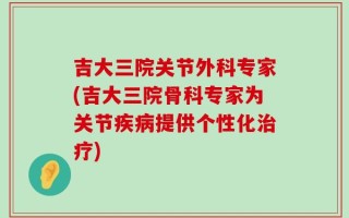 吉大三院关节外科专家(吉大三院骨科专家为关节疾病提供个性化治疗)
