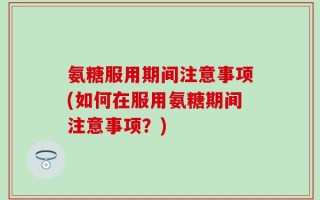 氨糖服用期间注意事项(如何在服用氨糖期间注意事项？)