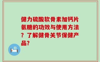 健力硫酸软骨素加钙片氨糖的功效与使用方法？了解健骨关节保健产品？