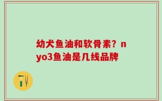 幼犬鱼油和软骨素？nyo3鱼油是几线品牌