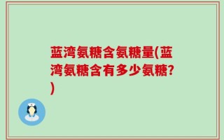 蓝湾氨糖含氨糖量(蓝湾氨糖含有多少氨糖？)