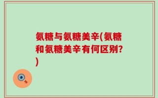 氨糖与氨糖美辛(氨糖和氨糖美辛有何区别？)