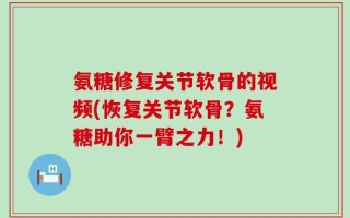 氨糖修复关节软骨的视频(恢复关节软骨？氨糖助你一臂之力！)