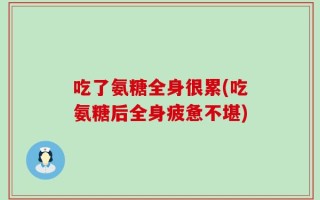 吃了氨糖全身很累(吃氨糖后全身疲惫不堪)