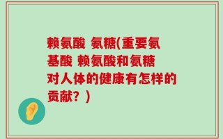 赖氨酸 氨糖(重要氨基酸 赖氨酸和氨糖 对人体的健康有怎样的贡献？)